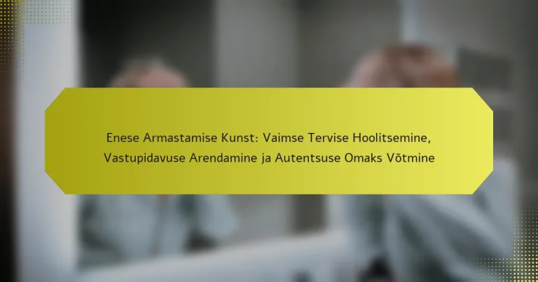 Enese Armastamise Kunst: Vaimse Tervise Hoolitsemine, Vastupidavuse Arendamine ja Autentsuse Omaks Võtmine