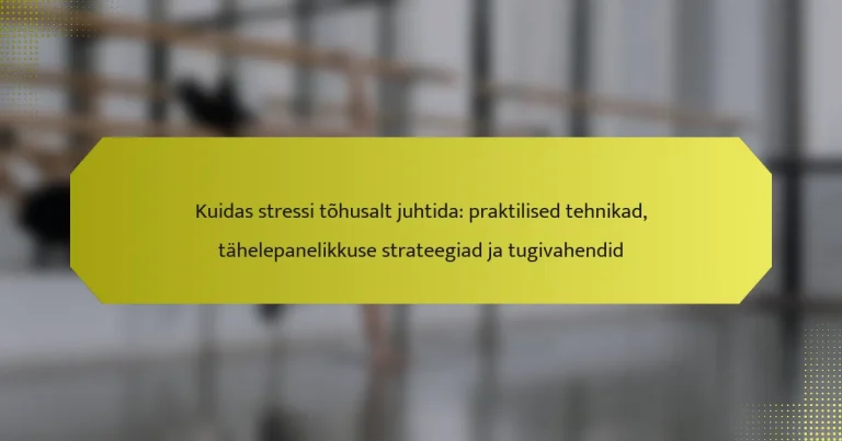 Kuidas stressi tõhusalt juhtida: praktilised tehnikad, tähelepanelikkuse strateegiad ja tugivahendid