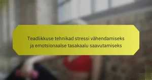Teadlikkuse tehnikad stressi vähendamiseks ja emotsionaalse tasakaalu saavutamiseks