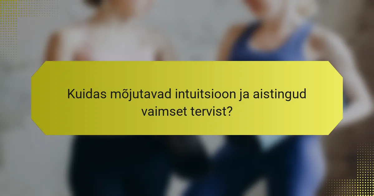 Kuidas mõjutavad intuitsioon ja aistingud vaimset tervist?