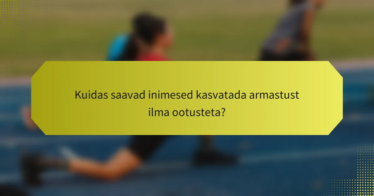 Kuidas saavad inimesed kasvatada armastust ilma ootusteta?