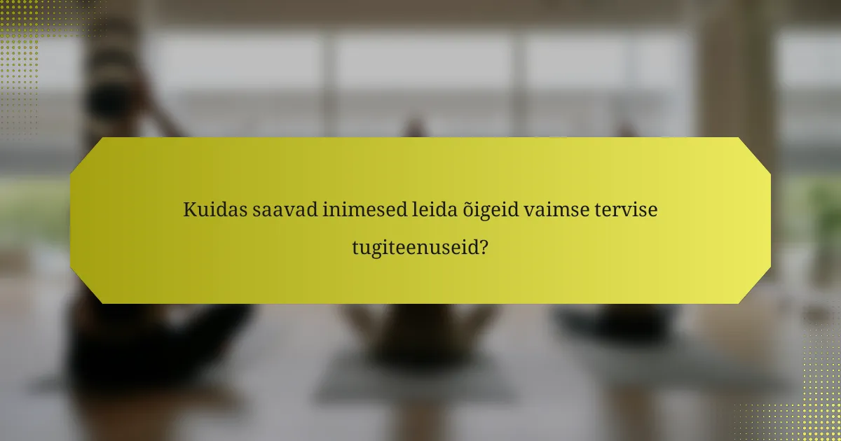 Kuidas saavad inimesed leida õigeid vaimse tervise tugiteenuseid?
