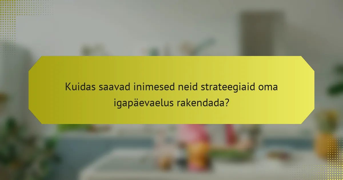 Kuidas saavad inimesed neid strateegiaid oma igapäevaelus rakendada?