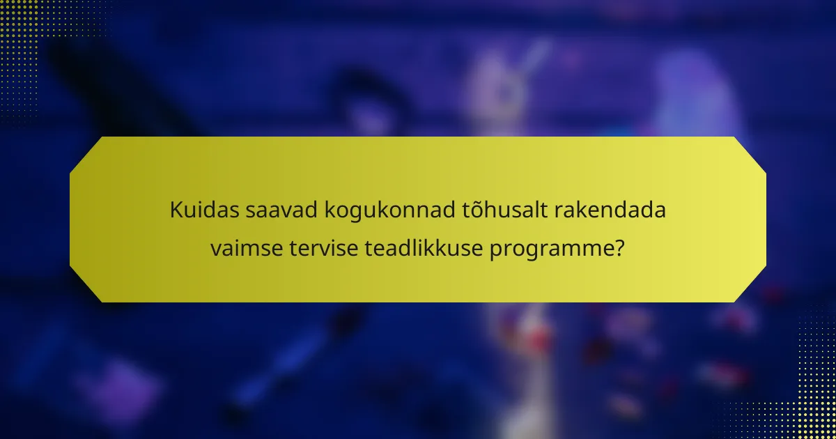Kuidas saavad kogukonnad tõhusalt rakendada vaimse tervise teadlikkuse programme?