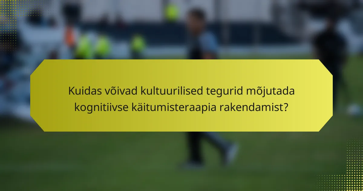 Kuidas võivad kultuurilised tegurid mõjutada kognitiivse käitumisteraapia rakendamist?