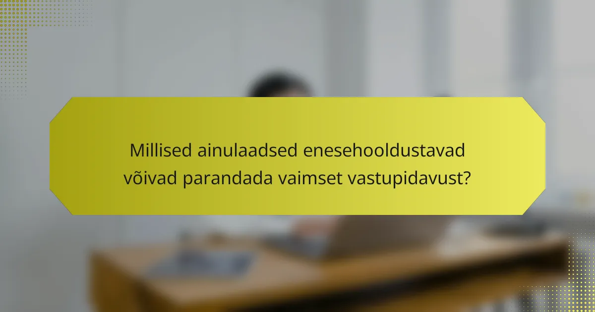 Millised ainulaadsed enesehooldustavad võivad parandada vaimset vastupidavust?