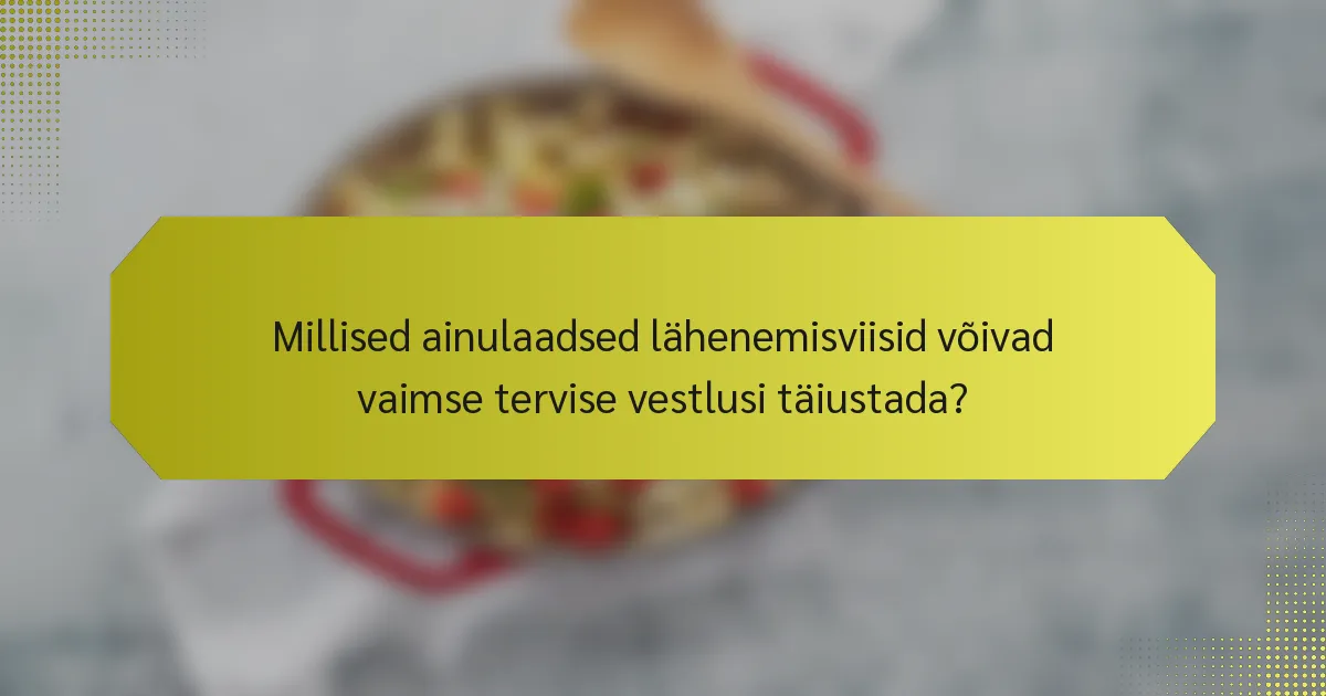 Millised ainulaadsed lähenemisviisid võivad vaimse tervise vestlusi täiustada?