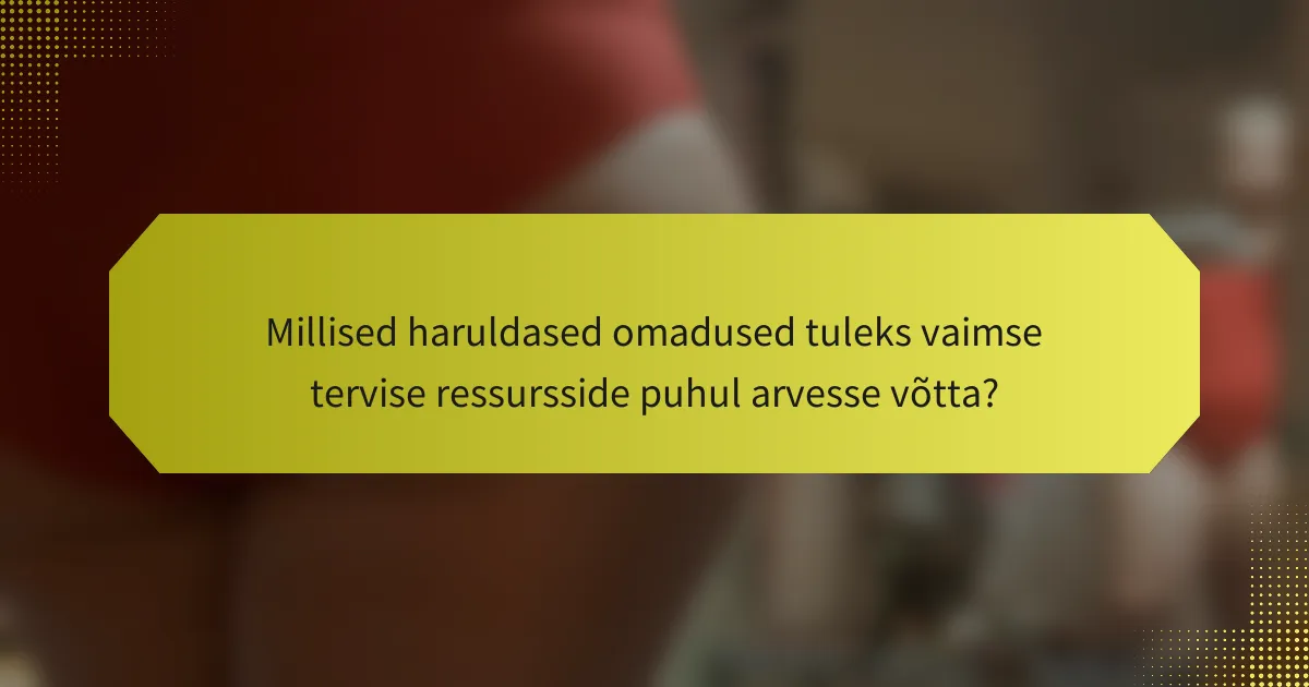 Millised haruldased omadused tuleks vaimse tervise ressursside puhul arvesse võtta?