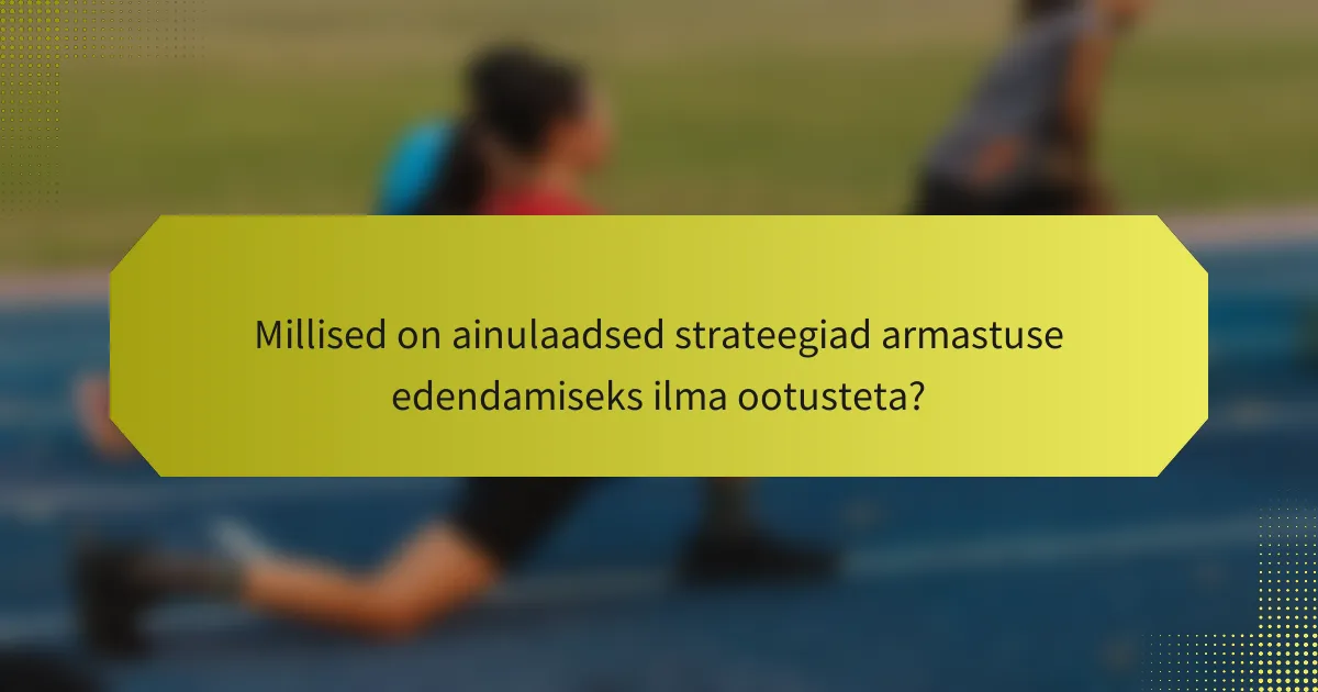 Millised on ainulaadsed strateegiad armastuse edendamiseks ilma ootusteta?