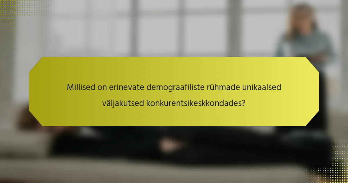 Millised on erinevate demograafiliste rühmade unikaalsed väljakutsed konkurentsikeskkondades?