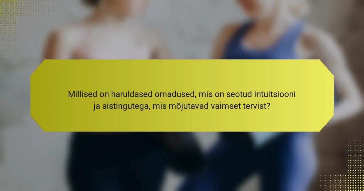 Millised on haruldased omadused, mis on seotud intuitsiooni ja aistingutega, mis mõjutavad vaimset tervist?