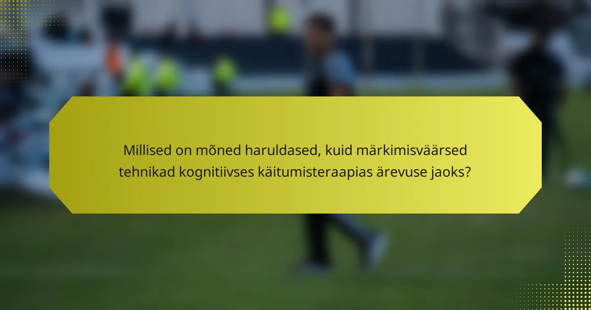 Millised on mõned haruldased, kuid märkimisväärsed tehnikad kognitiivses käitumisteraapias ärevuse jaoks?