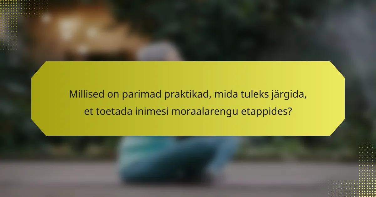 Millised on parimad praktikad, mida tuleks järgida, et toetada inimesi moraalarengu etappides?
