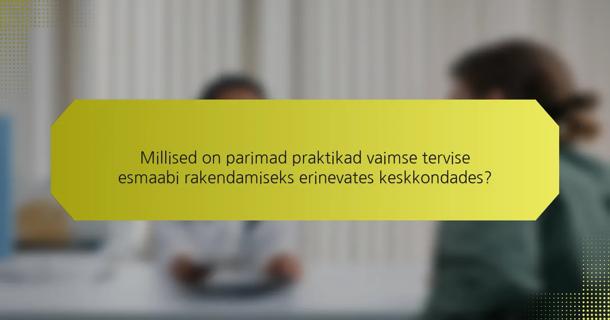 Millised on parimad praktikad vaimse tervise esmaabi rakendamiseks erinevates keskkondades?