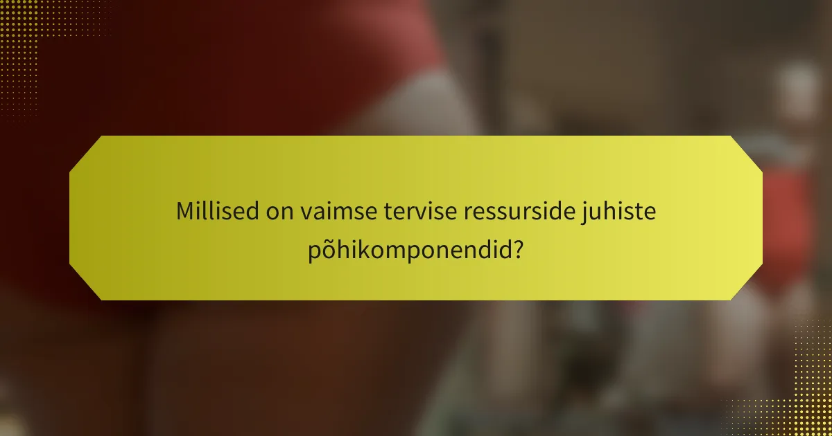 Millised on vaimse tervise ressurside juhiste põhikomponendid?