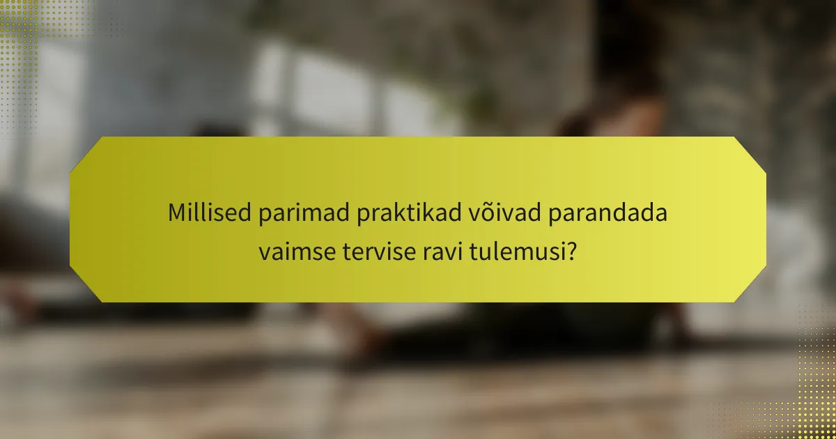 Millised parimad praktikad võivad parandada vaimse tervise ravi tulemusi?