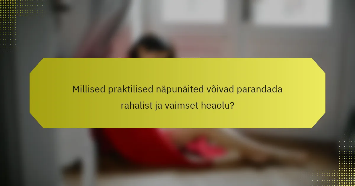 Millised praktilised näpunäited võivad parandada rahalist ja vaimset heaolu?