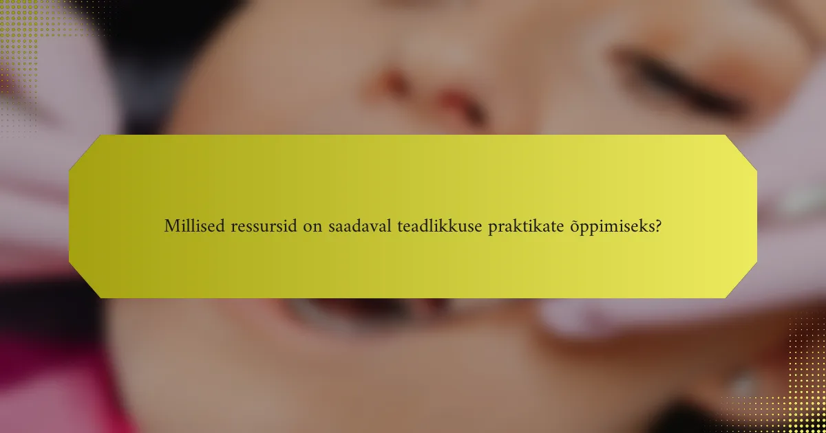 Millised ressursid on saadaval teadlikkuse praktikate õppimiseks?