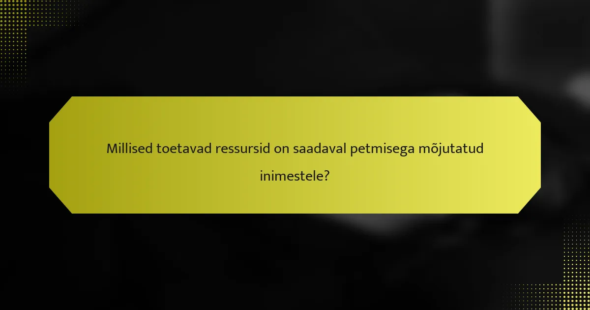 Millised toetavad ressursid on saadaval petmisega mõjutatud inimestele?