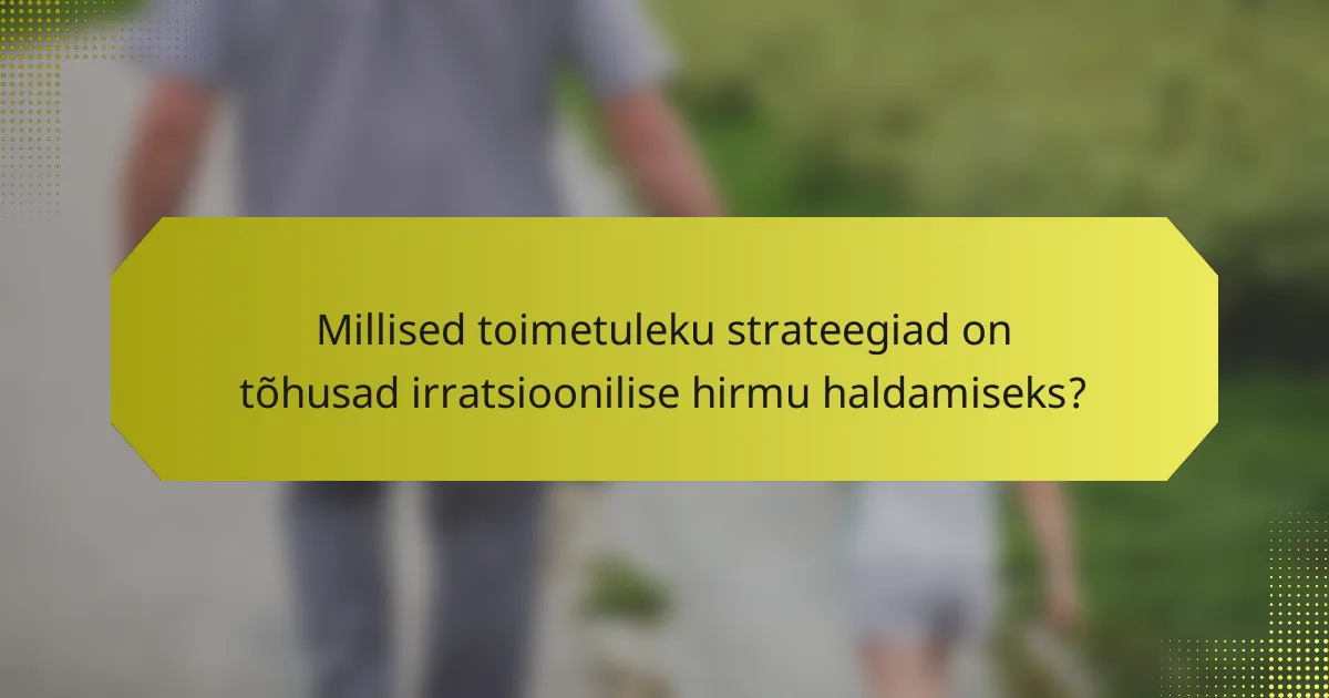 Millised toimetuleku strateegiad on tõhusad irratsioonilise hirmu haldamiseks?