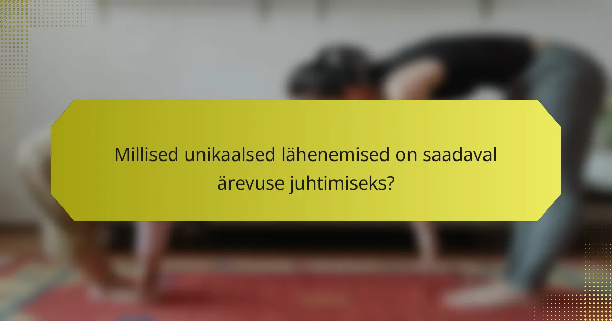 Millised unikaalsed lähenemised on saadaval ärevuse juhtimiseks?