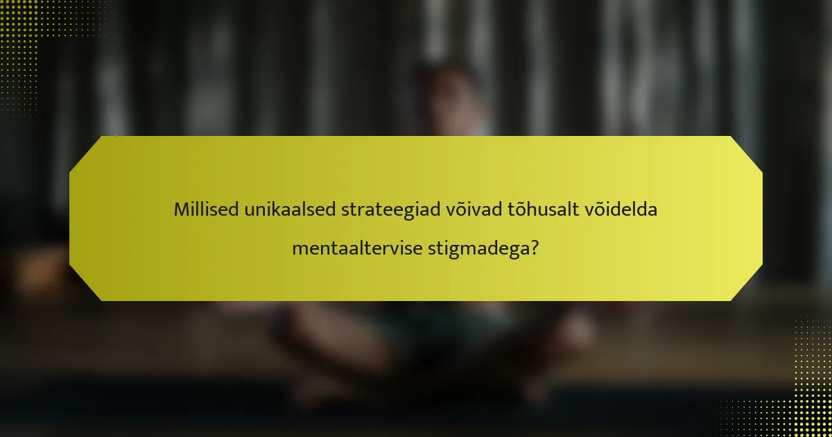 Millised unikaalsed strateegiad võivad tõhusalt võidelda mentaaltervise stigmadega?