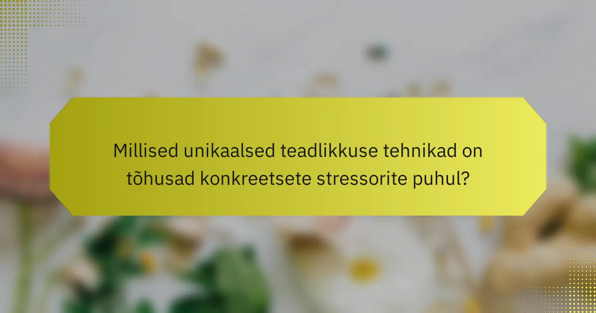 Millised unikaalsed teadlikkuse tehnikad on tõhusad konkreetsete stressorite puhul?