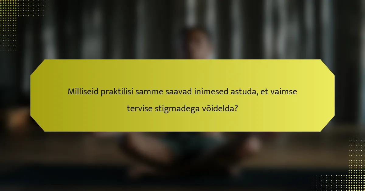 Milliseid praktilisi samme saavad inimesed astuda, et vaimse tervise stigmadega võidelda?