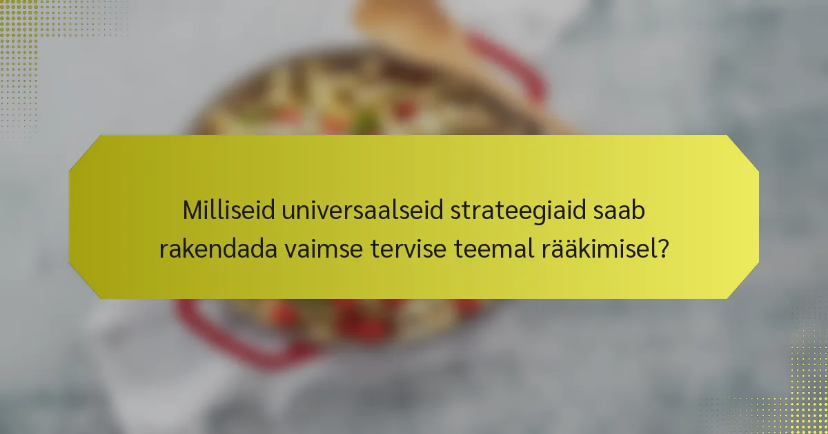 Milliseid universaalseid strateegiaid saab rakendada vaimse tervise teemal rääkimisel?
